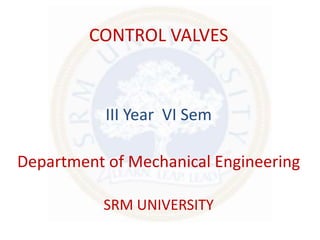 CONTROL VALVES
III Year VI Sem
Department of Mechanical Engineering
SRM UNIVERSITY
 