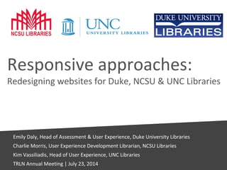 Responsive approaches:
Redesigning websites for Duke, NCSU & UNC Libraries
Emily Daly, Head of Assessment & User Experience, Duke University Libraries
Charlie Morris, User Experience Development Librarian, NCSU Libraries
Kim Vassiliadis, Head of User Experience, UNC Libraries
TRLN Annual Meeting | July 23, 2014
 