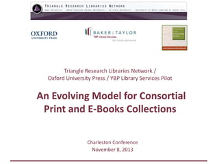 Triangle Research Libraries Network /
Oxford University Press / YBP Library Services Pilot

An Evolving Model for Consortial
Print and E-Books Collections
Charleston Conference
November 8, 2013

 