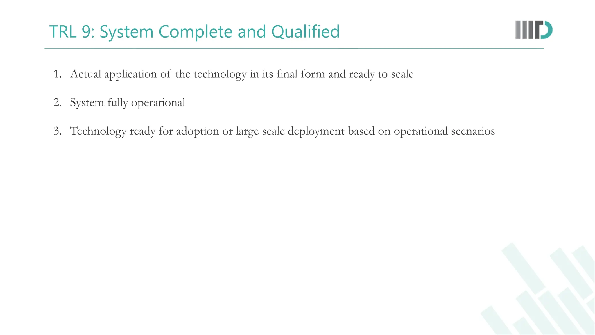 TRL 9: System Complete and Qualified
1. Actual application of the technology in its final form and ready to scale
2. System fully operational
3. Technology ready for adoption or large scale deployment based on operational scenarios
 