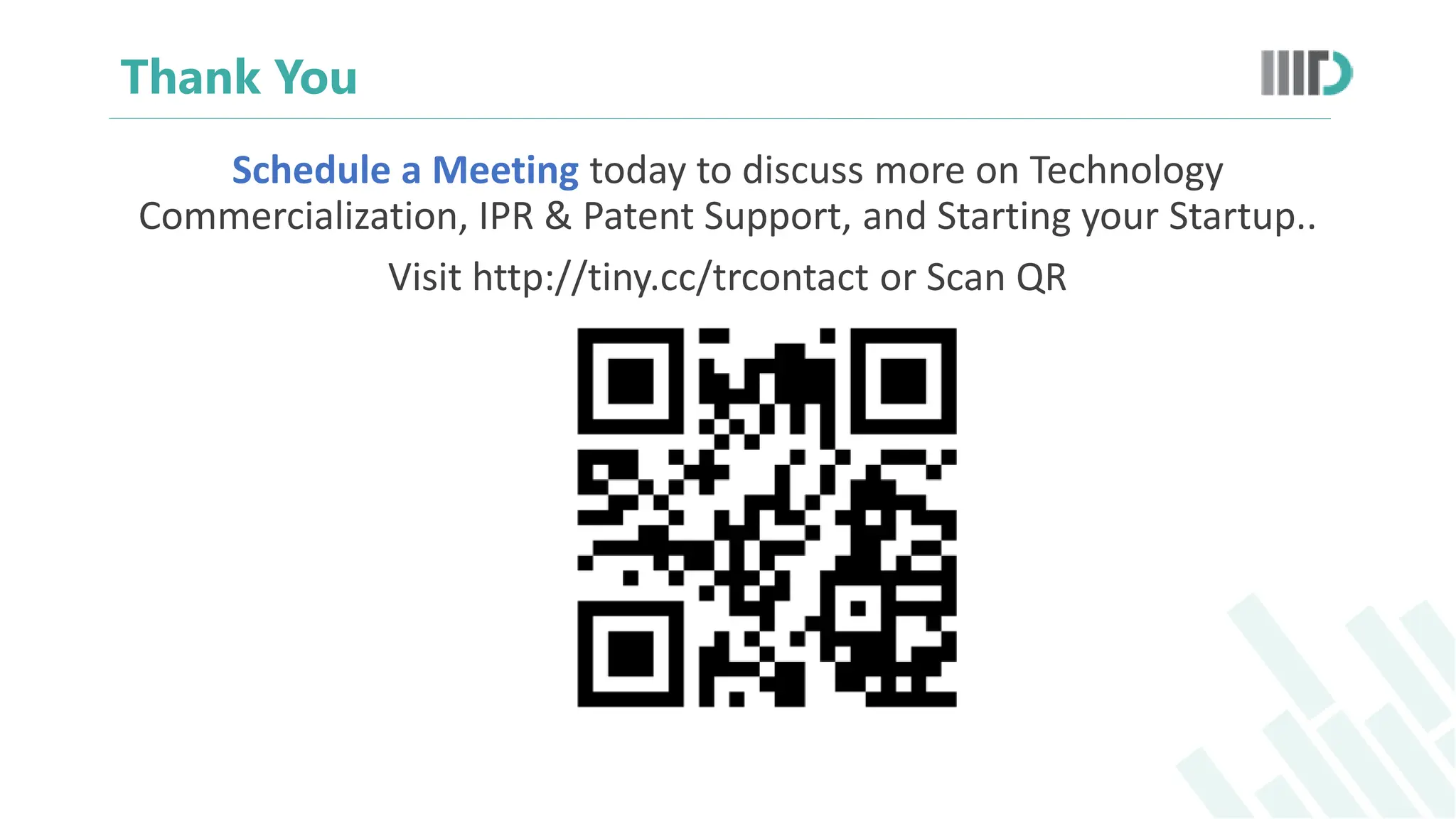Thank You
Schedule a Meeting today to discuss more on Technology
Commercialization, IPR & Patent Support, and Starting your Startup..
Visit http://tiny.cc/trcontact or Scan QR
 