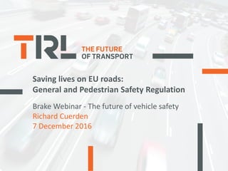 Saving lives on EU roads:
General and Pedestrian Safety Regulation
Brake Webinar - The future of vehicle safety
Richard Cuerden
7 December 2016
 