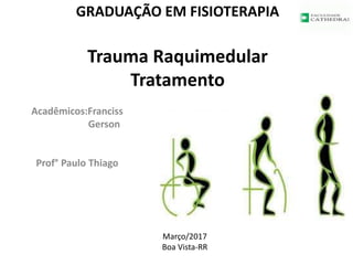 GRADUAÇÃO EM FISIOTERAPIA
Trauma Raquimedular
Tratamento
Acadêmicos:Franciss
Gerson
Prof° Paulo Thiago
Março/2017
Boa Vista-RR
 