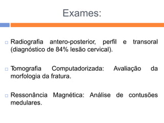 Exames:
 Radiografia antero-posterior, perfil e transoral
(diagnóstico de 84% lesão cervical).
 T
omografia Computadorizada: Avaliação da
morfologia da fratura.
 Ressonância Magnética: Análise de contusões
medulares.
 