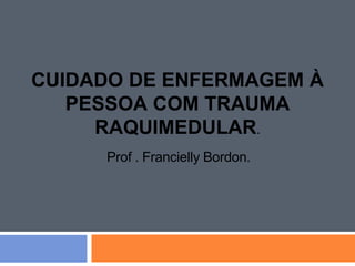CUIDADO DE ENFERMAGEM À
PESSOA COM TRAUMA
RAQUIMEDULAR.
Prof . Francielly Bordon.
 