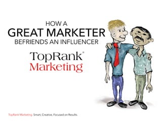 HOW A
GREAT MARKETER
BEFRIENDS AN INFLUENCER
TopRank Marketing. Smart, Creative, Focused on Results.
 