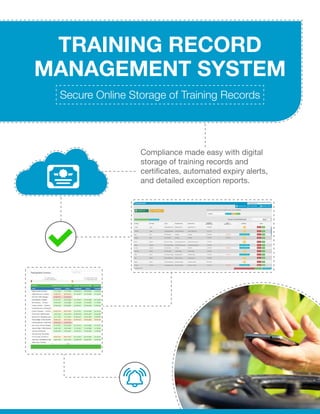 TRAINING RECORD
MANAGEMENT SYSTEM
Compliance made easy with digital
storage of training records and
certificates, automated expiry alerts,
and detailed exception reports.
Secure Online Storage of Training Records
 