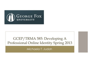 Michaela T. Judah
GCEP/TRMA 585: Developing A
Professional Online Identity Spring 2013
 