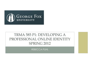 TRMA 585 P1: DEVELOPING A
PROFESSIONAL ONLINE IDENTITY
         SPRING 2012
          REBECCA PUHL
 