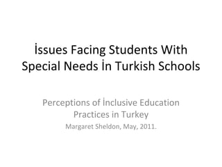 İssues Facing Students With Special Needs İn Turkish Schools Perceptions of İnclusive Education Practices in Turkey Margaret Sheldon, May, 2011. 