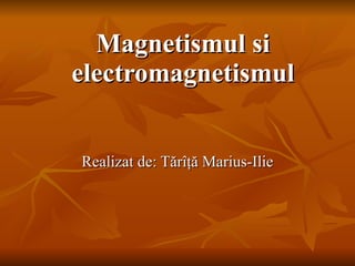 Magnetismul si electromagnetismul Realizat de: T ă r îţă  Marius -Ilie 