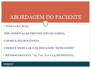 ATLS (A,B,C,D,E); PRÉ-HOSPITALAR PREVINE NOVAS LESÕES; CHOQUE NEUROGÊNICO; CHOQUE MEDULAR E OS REFLEXOS “ESTRANHOS” MÉTODO PRÁTICO: *T2, T10, T12 E L4 (SENSITIVO) ABORDAGEM DO PACIENTE 