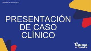 Ministerio de Salud Pública
PRESENTACIÓN
DE CASO
CLÍNICO
 