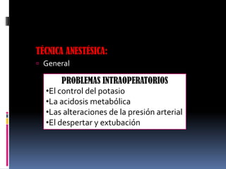 TÉCNICA ANESTÉSICA:
 General

PROBLEMAS INTRAOPERATORIOS
•El control del potasio
•La acidosis metabólica
•Las alteraciones de la presión arterial
•El despertar y extubación

 
