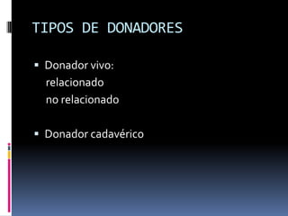 TIPOS DE DONADORES
 Donador vivo:

relacionado
no relacionado
 Donador cadavérico

 