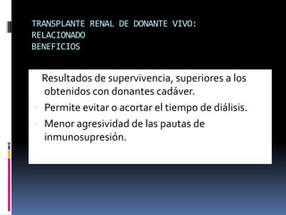 TRANSPLANTE RENAL DE DONANTE VIVO:
RELACIONADO
BENEFICIOS

Resultados de supervivencia, superiores a los
obtenidos con donantes cadáver.
• Permite evitar o acortar el tiempo de diálisis.
• Menor agresividad de las pautas de
inmunosupresión.

 