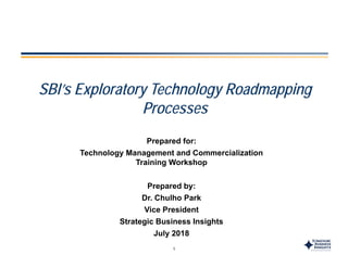 SBI’ E l T h l R d iSBI’s Exploratory Technology Roadmapping
Processes
Prepared for:
T h l M t d C i li tiTechnology Management and Commercialization
Training Workshop
Prepared by:Prepared by:
Dr. Chulho Park
Vice President
S
1
Strategic Business Insights
July 2018
 