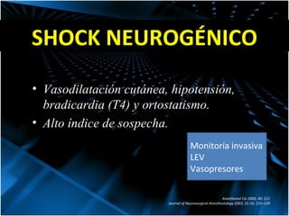 SHOCK NEUROGÉNICO Vasodilatación cutánea, hipotensión, bradicardia (T4) y ortostatismo.  Alto índice de sospecha. Anesthesiol Cin 2002; 40: 111 Journal of Neurosurgical Anesthesiology 2003;  15 (3): 215–229 Monitoría invasiva LEV Vasopresores 