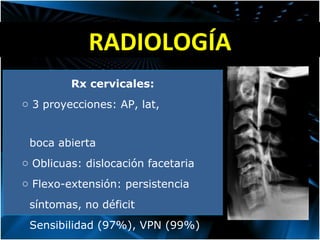 RADIOLOGÍA Rx cervicales: 3 proyecciones: AP, lat,  boca abierta Oblicuas: dislocación facetaria Flexo-extensión: persistencia  síntomas, no déficit Sensibilidad (97%), VPN (99%) 