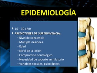 EPIDEMIOLOGÍA 15 – 30 años PREDICTORES DE SUPERVIVENCIA: Nivel de conciencia Múltiples lesiones Edad Nivel de la lesión Compromiso neurológico Necesidad de soporte ventilatorio Variables sociales, psicológicas 