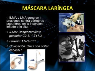 MÁSCARA LAR Í NGEA ILMA y LMA generan ↑ presiones contra vértebras superiores en la inserción, inflado e in situ. ILMA: Desplazamiento posterior C2-5:  1.7±1.3   Flexión: 1.5-3.0°  b-c Colocación  difícil con collar  cervical  a 
