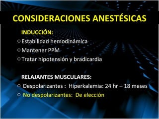 CONSIDERACIONES ANESTÉSICAS INDUCCIÓN: Estabilidad hemodinámica Mantener PPM Tratar hipotensión y bradicardia RELAJANTES MUSCULARES: Despolarizantes :  Hiperkalemia: 24 hr – 18 meses No despolarizantes:  De elección 