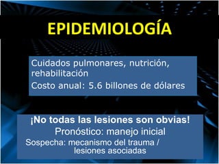 Cuidados pulmonares, nutrición, rehabilitación Costo anual: 5.6 billones de dólares EPIDEMIOLOGÍA ¡No todas las lesiones son obvias! Pronóstico: manejo inicial Sospecha: mecanismo del trauma /  lesiones asociadas 