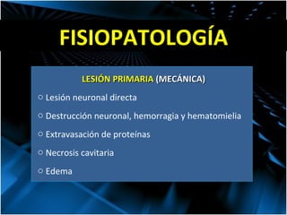 FISIOPATOLOGÍA LESIÓN PRIMARIA  (MECÁNICA) Lesión neuronal directa Destrucción neuronal, hemorragia y hematomielia Extravasación de proteínas Necrosis cavitaria Edema  