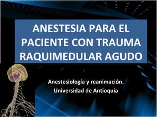 ANESTESIA PARA EL PACIENTE CON TRAUMA RAQUIMEDULAR AGUDO Anestesiología y reanimación. Universidad de Antioquia 