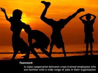 Teamwork
   is close cooperation between cross-trained employees who
   are familiar with a wide range of jobs in their organization
 