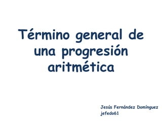 Término general de
  una progresión
    aritmética

           Jesús Fernández Domínguez
           jefedo61
 
