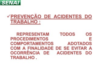 PREVENÇÃO DE ACIDENTES DO
 TRABALHO :

   REPRESENTAM     TODOS      OS
 PROCEDIMENTOS                 E
 COMPORTAMENTOS       ADOTADOS
 COM A FINALIDADE DE SE EVITAR A
 OCORRÊNCIA DE    ACIDENTES DO
 TRABALHO .
 