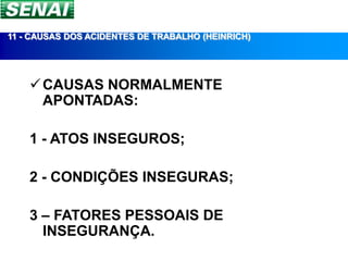 11 - CAUSAS DOS ACIDENTES DE TRABALHO (HEINRICH)




     CAUSAS NORMALMENTE
      APONTADAS:

    1 - ATOS INSEGUROS;

    2 - CONDIÇÕES INSEGURAS;

    3 – FATORES PESSOAIS DE
      INSEGURANÇA.
 