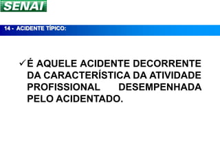 14 - ACIDENTE TÍPICO:




    É AQUELE ACIDENTE DECORRENTE
     DA CARACTERÍSTICA DA ATIVIDADE
     PROFISSIONAL   DESEMPENHADA
     PELO ACIDENTADO.
 
