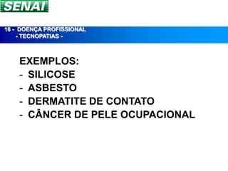 16 - DOENÇA PROFISSIONAL
     - TECNOPATIAS -



    EXEMPLOS:
    - SILICOSE
    - ASBESTO
    - DERMATITE DE CONTATO
    - CÂNCER DE PELE OCUPACIONAL
 
