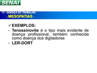 17 - DOENÇA DO TRABALHO
   - MESOPATIAS -


     EXEMPLOS:
    - Tenossinovite é o tipo mais evidente de
      doença profissional, também conhecida
      como doença dos digitadores
    - LER-DORT
 