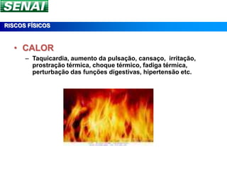 RISCOS FÍSICOS



  • CALOR
      – Taquicardia, aumento da pulsação, cansaço, irritação,
        prostração térmica, choque térmico, fadiga térmica,
        perturbação das funções digestivas, hipertensão etc.
 