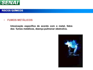 RISCOS QUÍMICOS



 • FUMOS METÁLICOS

      Intoxicação específica de acordo com o metal, febre
      dos fumos metálicos, doença pulmonar obstrutiva.
 
