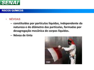 RISCOS QUÍMICOS


  • NÉVOAS
      – constituídos por partículas líquidas, independente da
        natureza e do diâmetro das partículas, formadas por
        desagregação mecânica de corpos líquidos.
      – Névoa de tinta
 