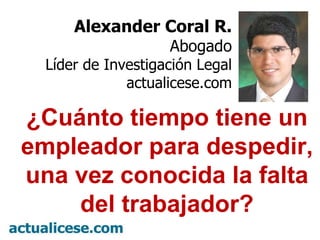 Alexander Coral R. Abogado Líder de Investigación Legal actualicese.com ¿Cuánto tiempo tiene un empleador para despedir, una vez conocida la falta del trabajador? 