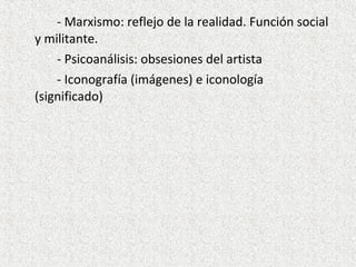 - Marxismo: reflejo de la realidad. Función social
y militante.
- Psicoanálisis: obsesiones del artista
- Iconografía (imágenes) e iconología
(significado)
 