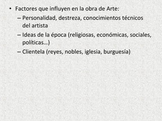 • Factores que influyen en la obra de Arte:
– Personalidad, destreza, conocimientos técnicos
del artista
– Ideas de la épo...