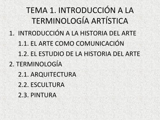 TEMA 1. INTRODUCCIÓN A LA
TERMINOLOGÍA ARTÍSTICA
1. INTRODUCCIÓN A LA HISTORIA DEL ARTE
1.1. EL ARTE COMO COMUNICACIÓN
1.2...