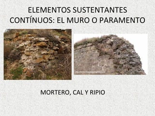 ELEMENTOS SUSTENTANTES
CONTÍNUOS: EL MURO O PARAMENTO
MORTERO, CAL Y RIPIO
 