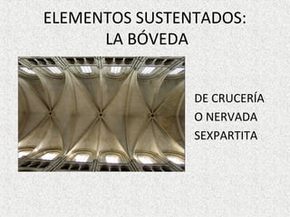 ELEMENTOS SUSTENTADOS:
LA BÓVEDA
DE CRUCERÍA
O NERVADA
SEXPARTITA
 