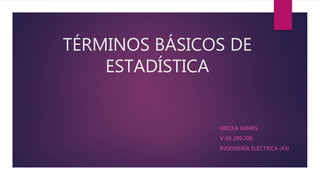 TÉRMINOS BÁSICOS DE
ESTADÍSTICA
ERICKA JAIMES
V-16.299.706
INGENIERÍA ELÉCTRICA (43)
 