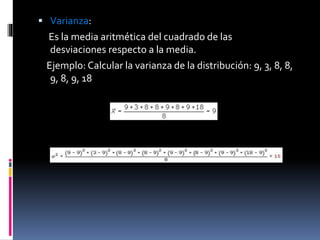  Varianza:
Es la media aritmética del cuadrado de las
desviaciones respecto a la media.
Ejemplo: Calcular la varianza de la distribución: 9, 3, 8, 8,
9, 8, 9, 18
 
