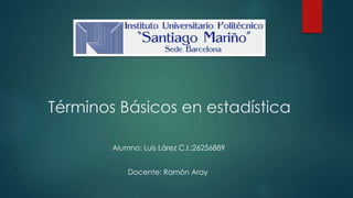Términos Básicos en estadística
Docente: Ramón Aray
Alumno: Luis Lárez C.I.:26256889
 