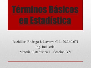 Términos Básicos
en Estadística
Bachiller: Rodrigo J. Navarro C.I.: 20.360.671
Ing. Industrial
Materia: Estadística I – Sección: YV
 