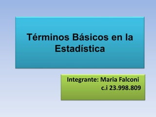 Términos Básicos en la
Estadística
Integrante: Maria Falconi
c.i 23.998.809
 